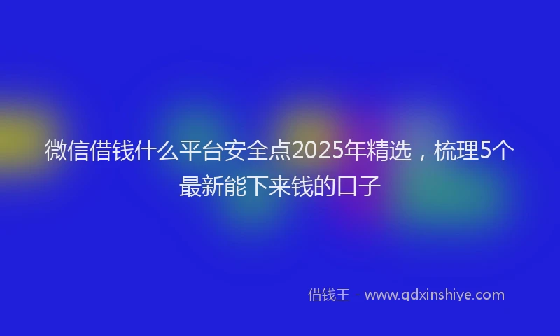 微信借钱什么平台安全点2025年精选，梳理5个最新能下来钱的口子