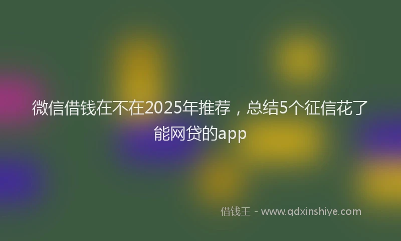 微信借钱在不在2025年推荐，总结5个征信花了能网贷的app