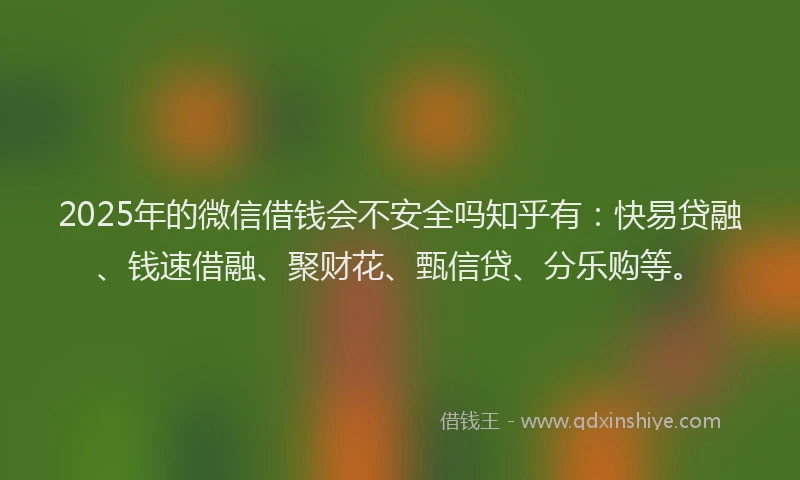 2025年的微信借钱会不安全吗知乎有：快易贷融、钱速借融、聚财花、甄信贷、分乐购等。