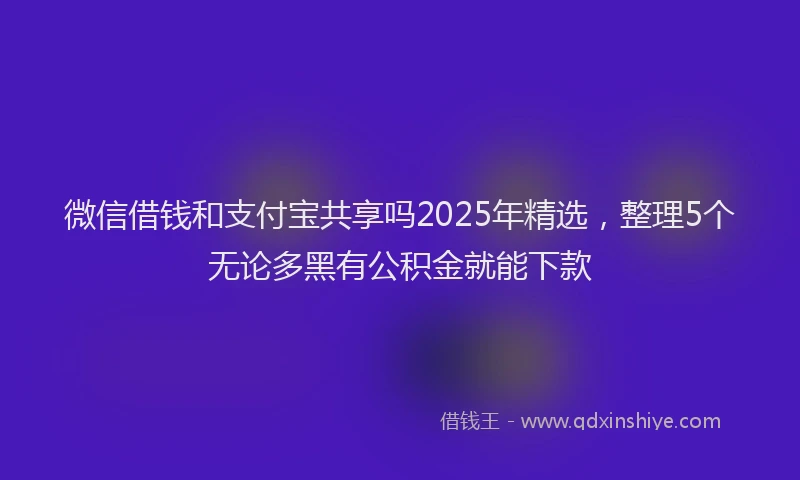 微信借钱和支付宝共享吗2025年精选，整理5个无论多黑有公积金就能下款