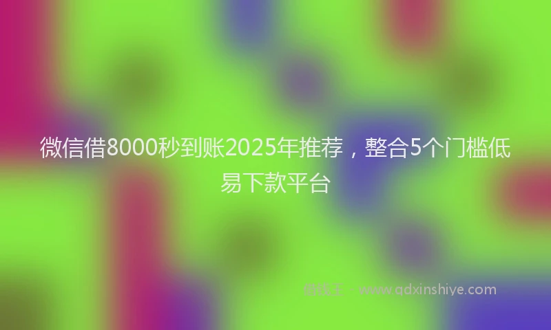 微信借8000秒到账2025年推荐，整合5个门槛低易下款平台