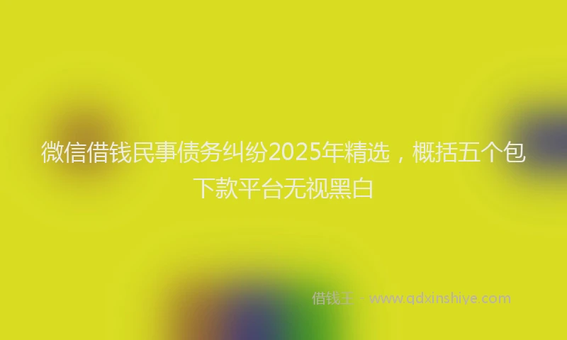 微信借钱民事债务纠纷2025年精选，概括五个包下款平台无视黑白