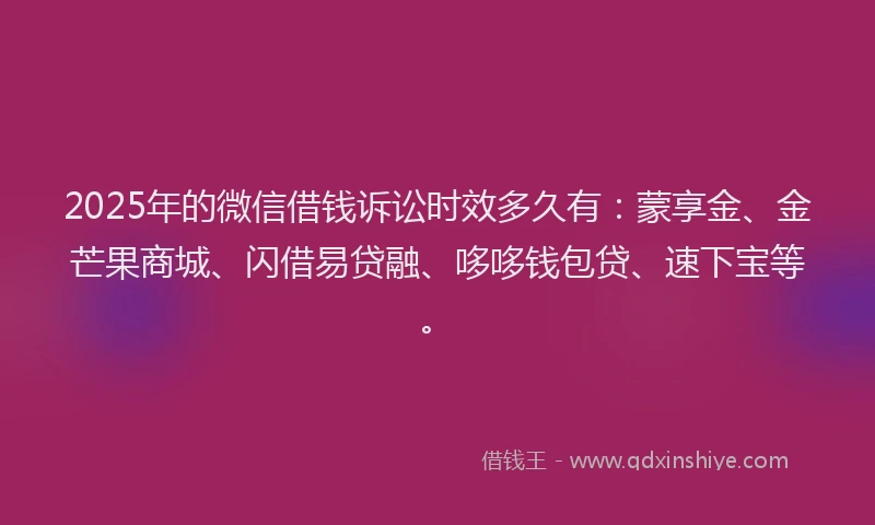 2025年的微信借钱诉讼时效多久有：蒙享金、金芒果商城、闪借易贷融、哆哆钱包贷、速下宝等。