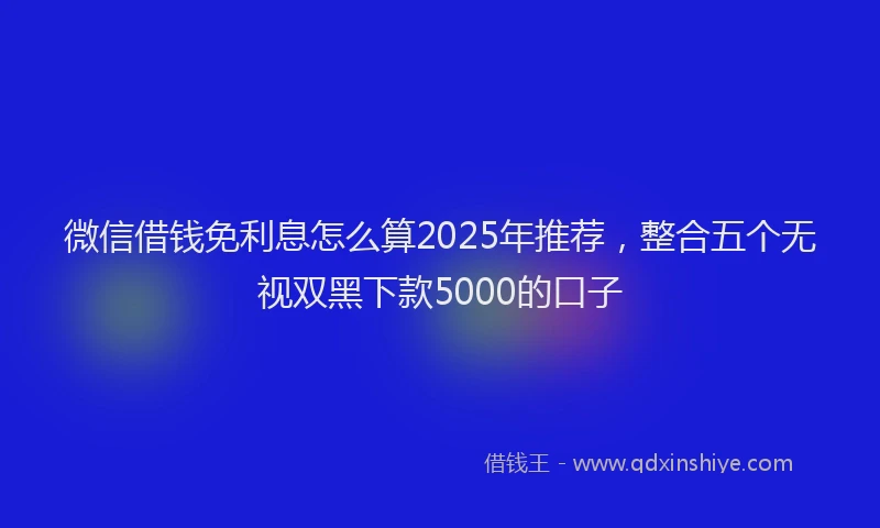 微信借钱免利息怎么算2025年推荐，整合五个无视双黑下款5000的口子