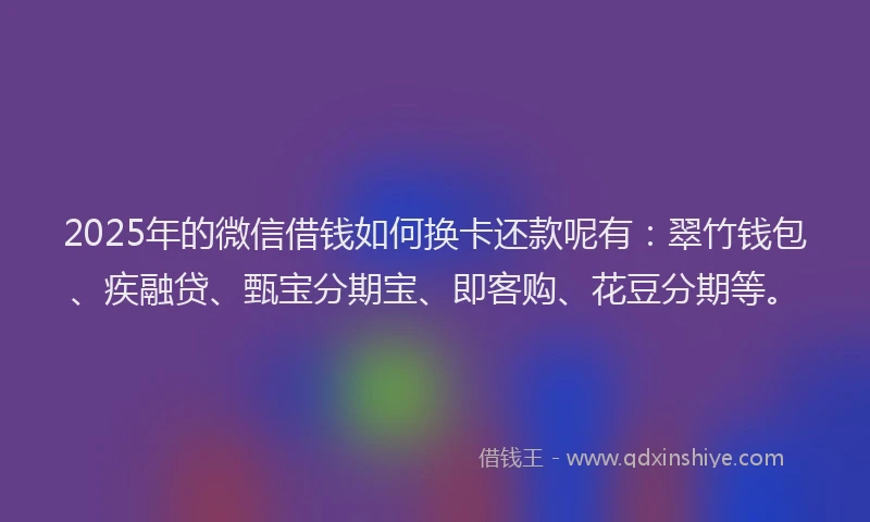 2025年的微信借钱如何换卡还款呢有：翠竹钱包、疾融贷、甄宝分期宝、即客购、花豆分期等。