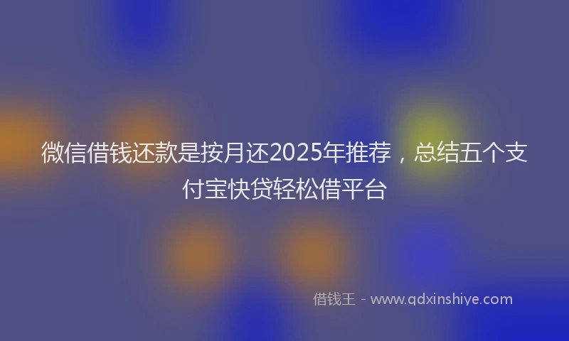 微信借钱还款是按月还2025年推荐，总结五个支付宝快贷轻松借平台