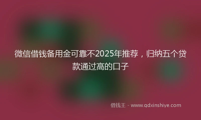 微信借钱备用金可靠不2025年推荐，归纳五个贷款通过高的口子