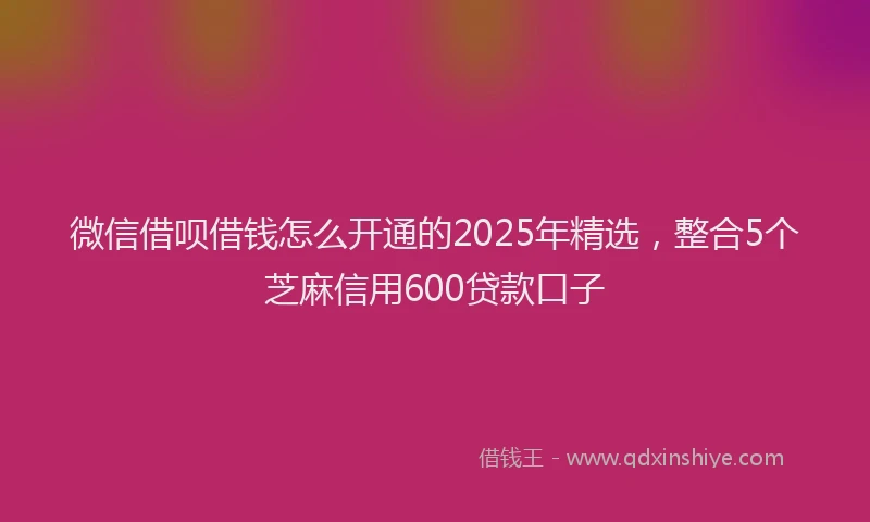 微信借呗借钱怎么开通的2025年精选，整合5个芝麻信用600贷款口子