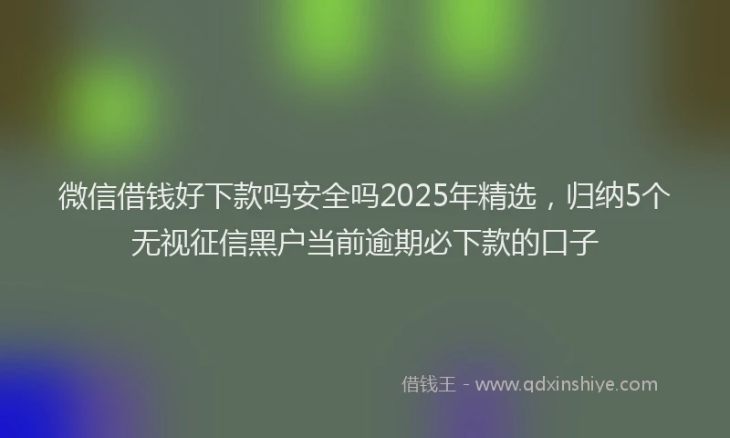 微信借钱好下款吗安全吗2025年精选，归纳5个无视征信黑户当前逾期必下款的口子