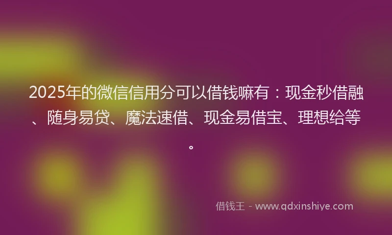 2025年的微信信用分可以借钱嘛有：现金秒借融、随身易贷、魔法速借、现金易借宝、理想给等。