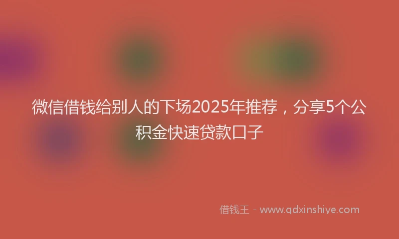 微信借钱给别人的下场2025年推荐，分享5个公积金快速贷款口子
