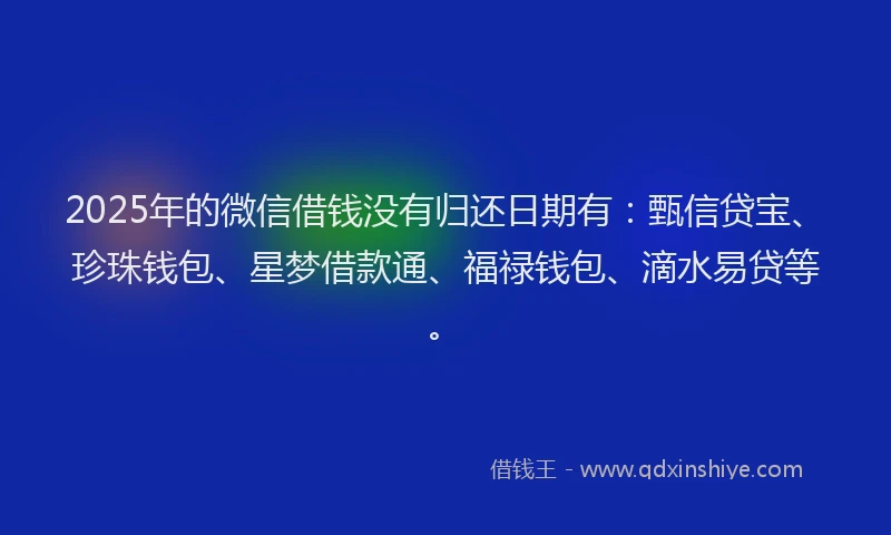 2025年的微信借钱没有归还日期有：甄信贷宝、珍珠钱包、星梦借款通、福禄钱包、滴水易贷等。