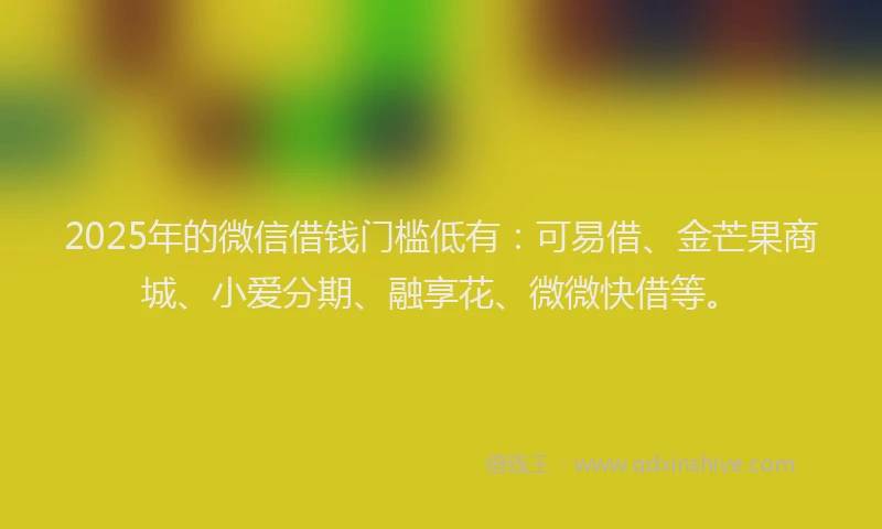 2025年的微信借钱门槛低有：可易借、金芒果商城、小爱分期、融享花、微微快借等。