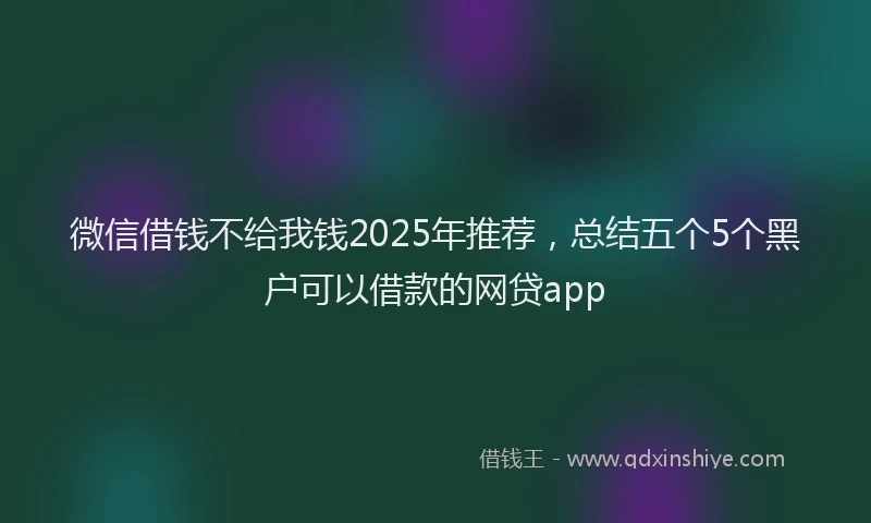 微信借钱不给我钱2025年推荐，总结五个5个黑户可以借款的网贷app
