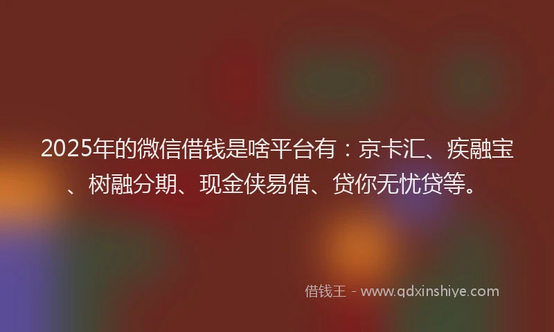 2025年的微信借钱是啥平台有：京卡汇、疾融宝、树融分期、现金侠易借、贷你无忧贷等。