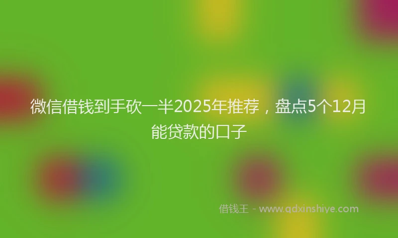 微信借钱到手砍一半2025年推荐，盘点5个12月能贷款的口子