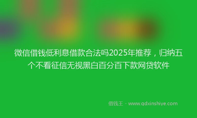 微信借钱低利息借款合法吗2025年推荐，归纳五个不看征信无视黑白百分百下款网贷软件