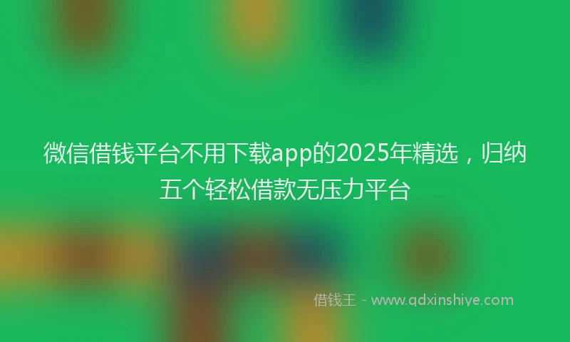 微信借钱平台不用下载app的2025年精选，归纳五个轻松借款无压力平台