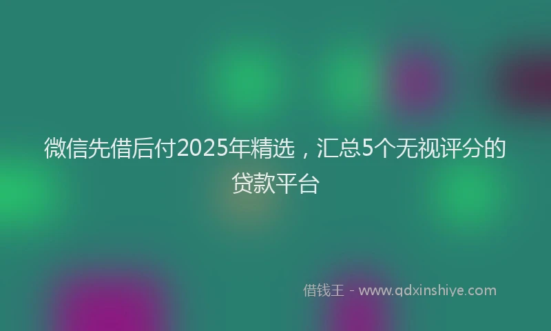 微信先借后付2025年精选，汇总5个无视评分的贷款平台