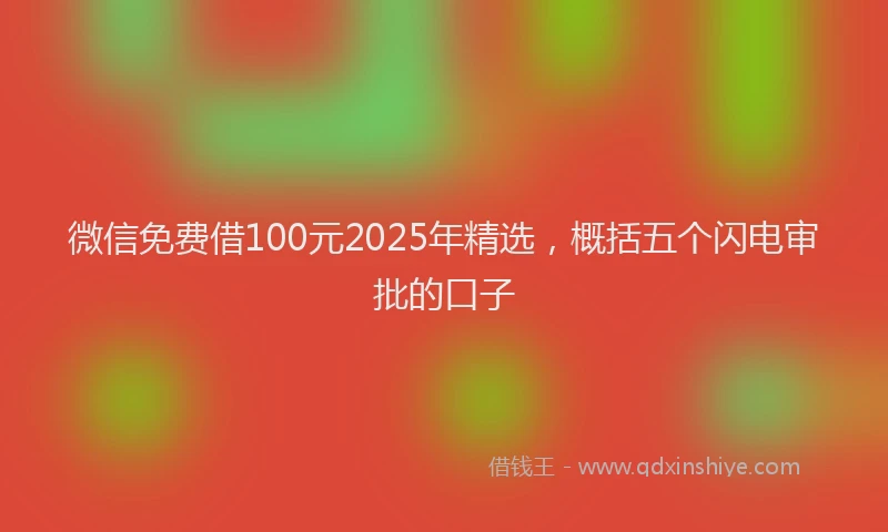 微信免费借100元2025年精选，概括五个闪电审批的口子