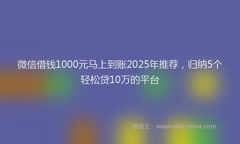 微信借钱1000元马上到账2025年推荐，归纳5个轻松贷10万的平台