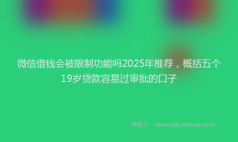 微信借钱会被限制功能吗2025年推荐，概括五个19岁贷款容易过审批的口子