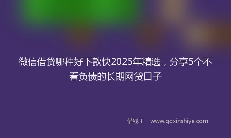 微信借贷哪种好下款快2025年精选，分享5个不看负债的长期网贷口子