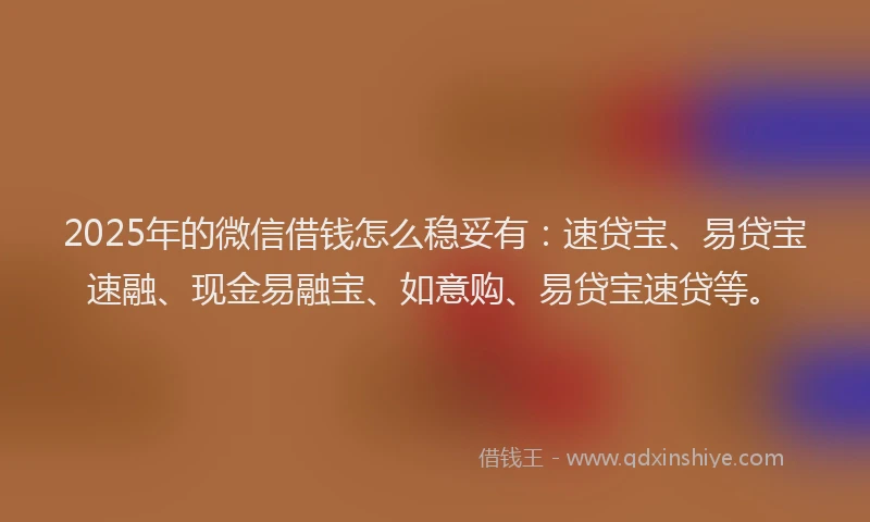 2025年的微信借钱怎么稳妥有：速贷宝、易贷宝速融、现金易融宝、如意购、易贷宝速贷等。