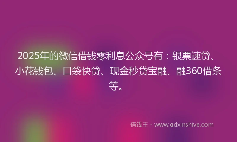2025年的微信借钱零利息公众号有：银票速贷、小花钱包、口袋快贷、现金秒贷宝融、融360借条等。