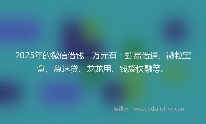 2025年的微信借钱一万元有：甄易借通、微粒宝盒、急速贷、龙龙用、钱袋快融等。