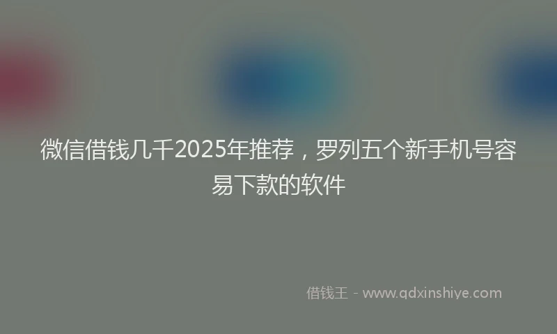 微信借钱几千2025年推荐，罗列五个新手机号容易下款的软件
