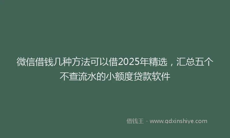 微信借钱几种方法可以借2025年精选，汇总五个不查流水的小额度贷款软件