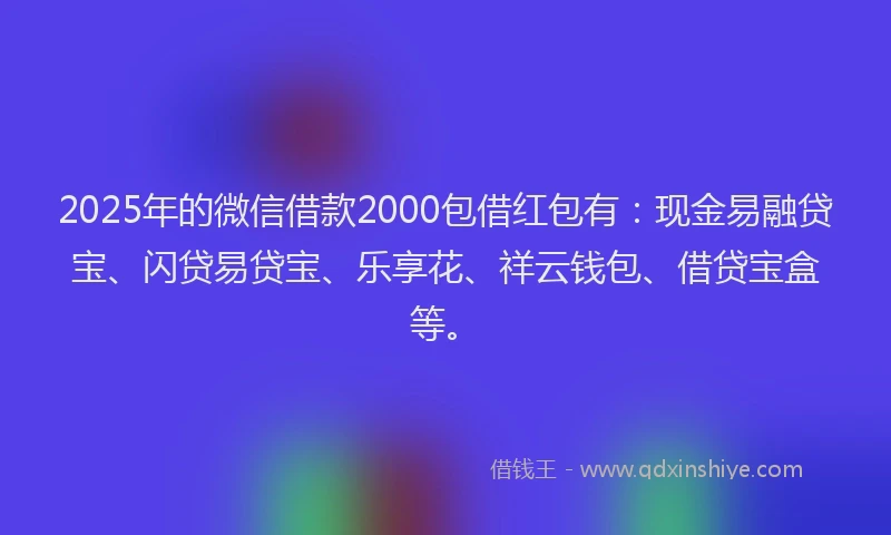 2025年的微信借款2000包借红包有：现金易融贷宝、闪贷易贷宝、乐享花、祥云钱包、借贷宝盒等。