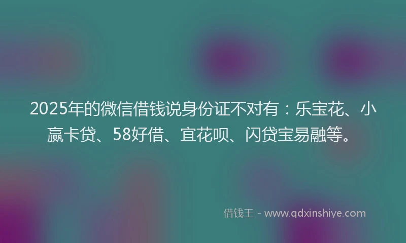 2025年的微信借钱说身份证不对有：乐宝花、小赢卡贷、58好借、宜花呗、闪贷宝易融等。