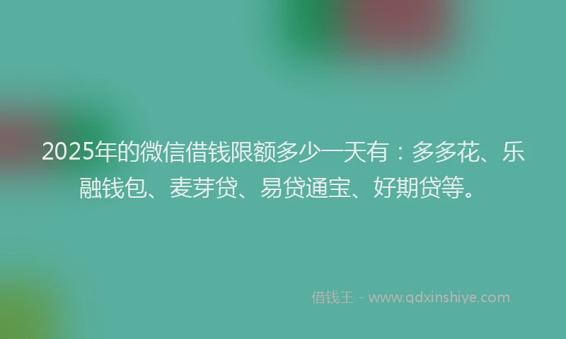 2025年的微信借钱限额多少一天有：多多花、乐融钱包、麦芽贷、易贷通宝、好期贷等。
