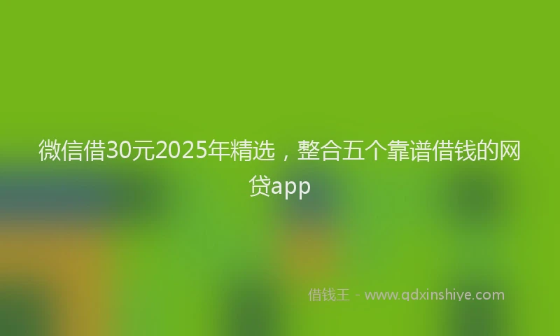 微信借30元2025年精选，整合五个靠谱借钱的网贷app