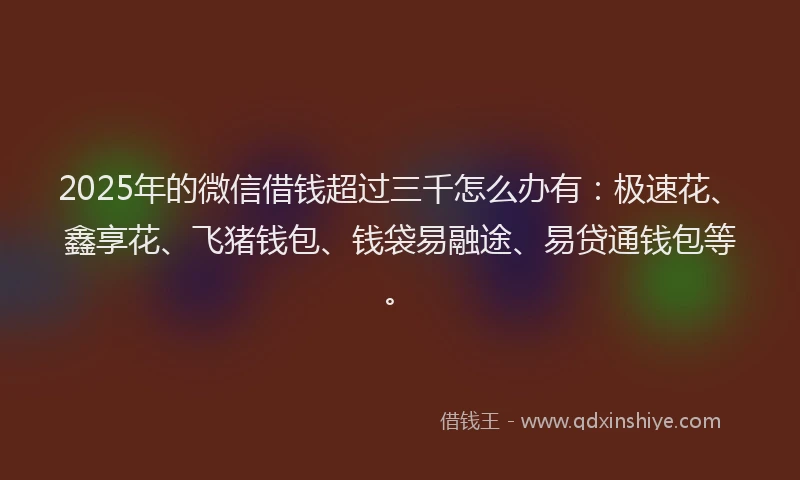 2025年的微信借钱超过三千怎么办有：极速花、鑫享花、飞猪钱包、钱袋易融途、易贷通钱包等。