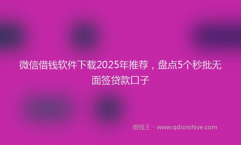 微信借钱软件下载2025年推荐，盘点5个秒批无面签贷款口子