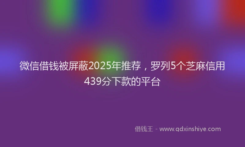 微信借钱被屏蔽2025年推荐，罗列5个芝麻信用439分下款的平台