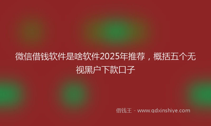 微信借钱软件是啥软件2025年推荐，概括五个无视黑户下款口子
