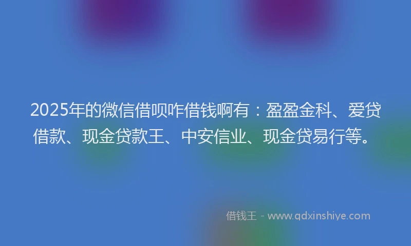 2025年的微信借呗咋借钱啊有：盈盈金科、爱贷借款、现金贷款王、中安信业、现金贷易行等。