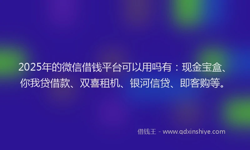 2025年的微信借钱平台可以用吗有：现金宝盒、你我贷借款、双喜租机、银河信贷、即客购等。