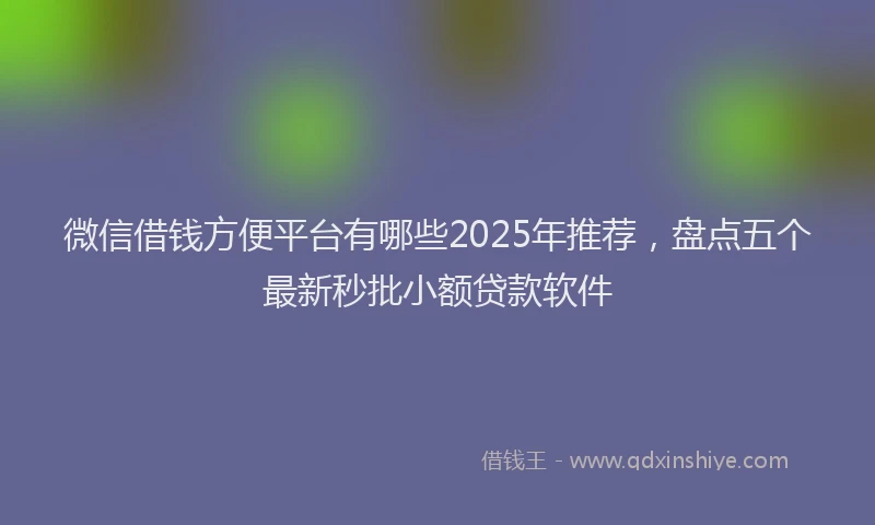 微信借钱方便平台有哪些2025年推荐，盘点五个最新秒批小额贷款软件