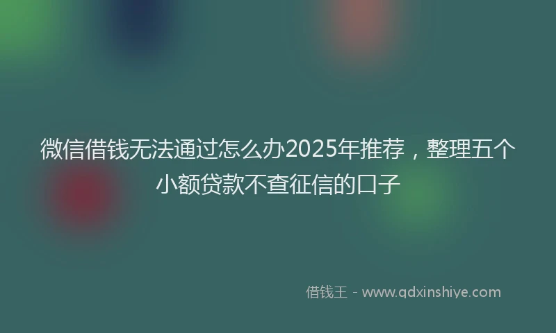 微信借钱无法通过怎么办2025年推荐，整理五个小额贷款不查征信的口子