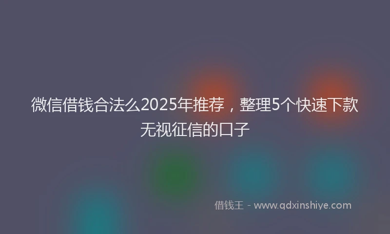 微信借钱合法么2025年推荐，整理5个快速下款无视征信的口子