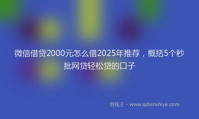 微信借贷2000元怎么借2025年推荐，概括5个秒批网贷轻松贷的口子