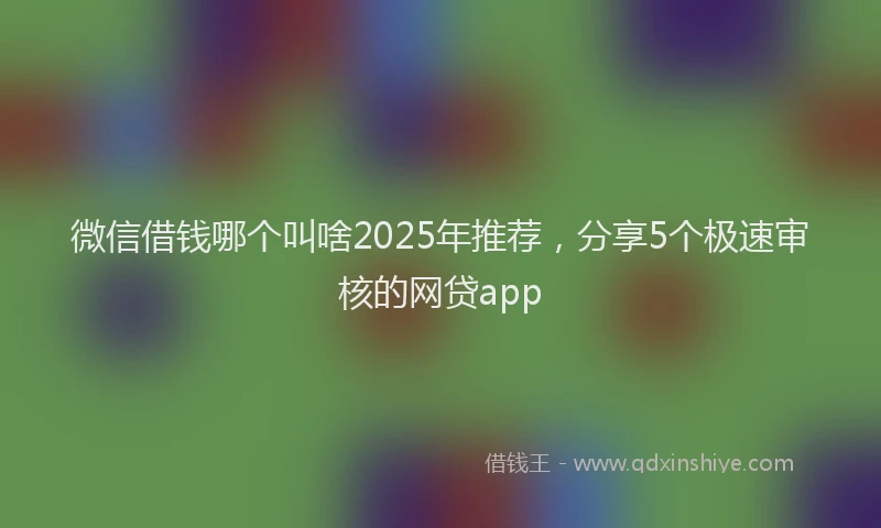 微信借钱哪个叫啥2025年推荐，分享5个极速审核的网贷app