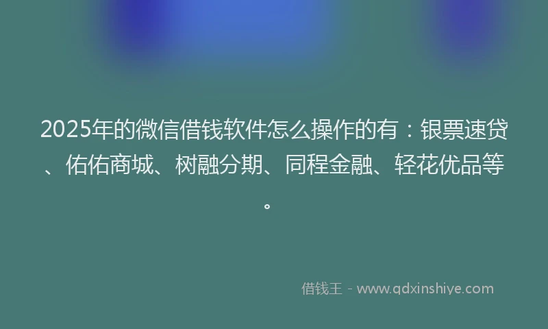 2025年的微信借钱软件怎么操作的有：银票速贷、佑佑商城、树融分期、同程金融、轻花优品等。