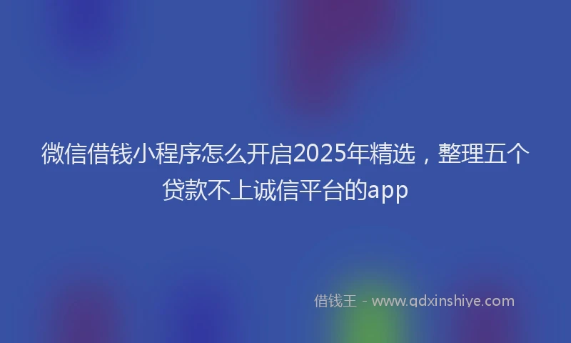 微信借钱小程序怎么开启2025年精选，整理五个贷款不上诚信平台的app