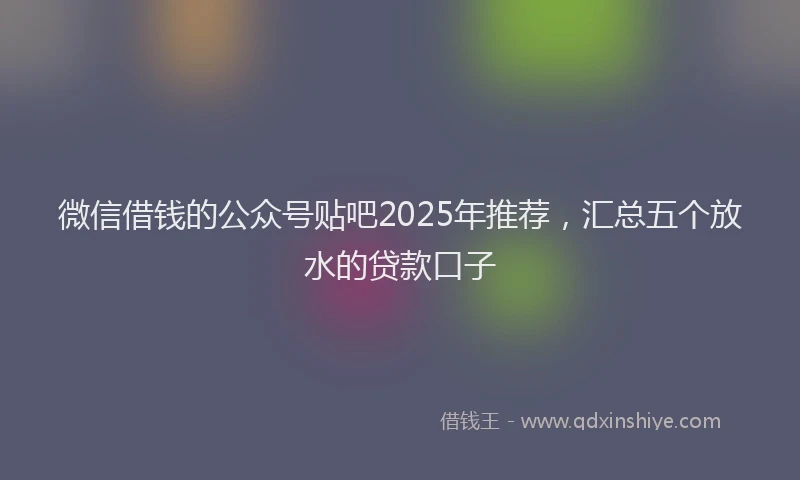 微信借钱的公众号贴吧2025年推荐，汇总五个放水的贷款口子
